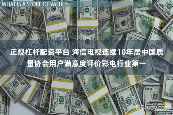 正规杠杆配资平台 海信电视连续10年居中国质量协会用户满意度评价彩电行业第一