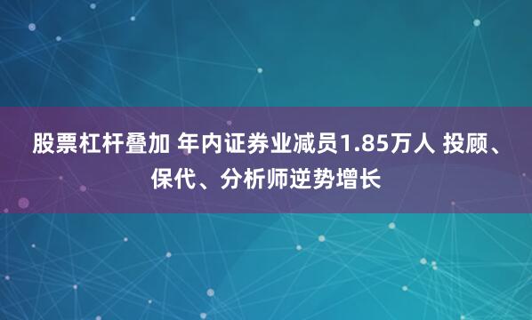 股票杠杆叠加 年内证券业减员1.85万人 投顾、保代、分析师逆势增长