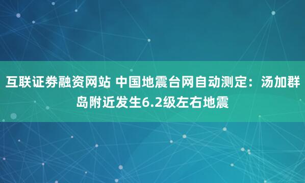 互联证劵融资网站 中国地震台网自动测定：汤加群岛附近发生6.2级左右地震