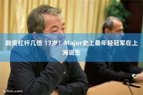 融资杠杆几倍 17岁！Major史上最年轻冠军在上海诞生