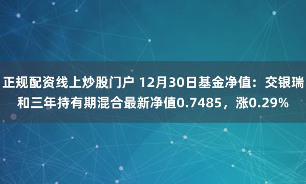 正规配资线上炒股门户 12月30日基金净值：交银瑞和三年持有期混合最新净值0.7485，涨0.29%