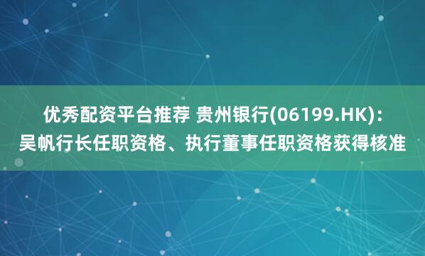 优秀配资平台推荐 贵州银行(06199.HK)：吴帆行长任职资格、执行董事任职资格获得核准