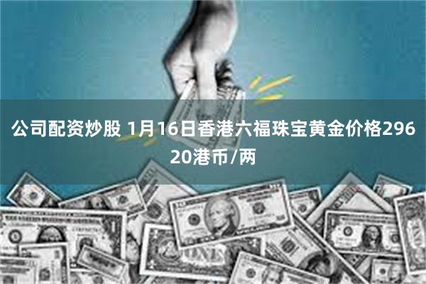 公司配资炒股 1月16日香港六福珠宝黄金价格29620港币/两