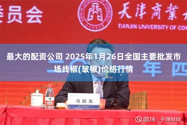 最大的配资公司 2025年1月26日全国主要批发市场线椒(皱椒)价格行情