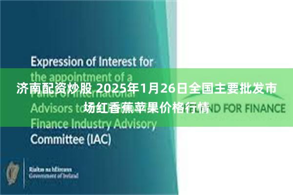 济南配资炒股 2025年1月26日全国主要批发市场红香蕉苹果价格行情