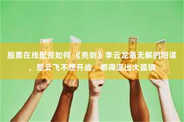 股票在线配资如何 《亮剑》李云龙最无解的阳谋，楚云飞不想开战，都得退出大孤镇