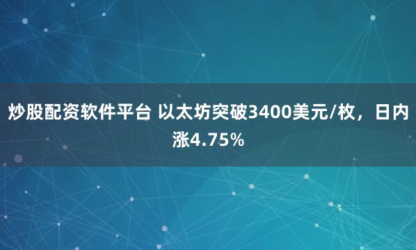 炒股配资软件平台 以太坊突破3400美元/枚，日内涨4.75%