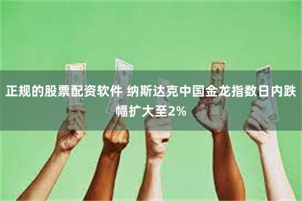 正规的股票配资软件 纳斯达克中国金龙指数日内跌幅扩大至2%