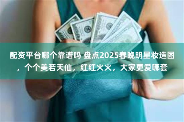 配资平台哪个靠谱吗 盘点2025春晚明星妆造图，个个美若天仙，红红火火，大家更爱哪套