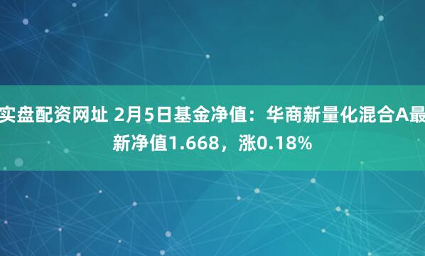 实盘配资网址 2月5日基金净值：华商新量化混合A最新净值1.668，涨0.18%