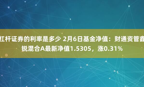 杠杆证券的利率是多少 2月6日基金净值：财通资管鑫锐混合A最新净值1.5305，涨0.31%