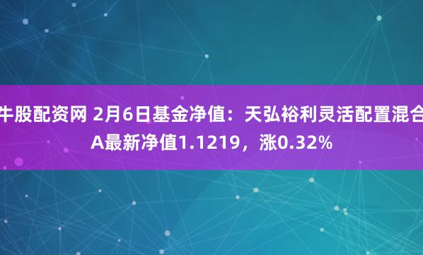 牛股配资网 2月6日基金净值：天弘裕利灵活配置混合A最新净值1.1219，涨0.32%