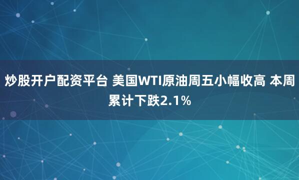 炒股开户配资平台 美国WTI原油周五小幅收高 本周累计下跌2.1%