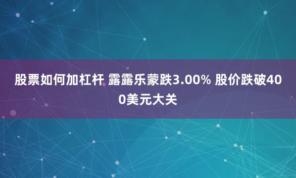 股票如何加杠杆 露露乐蒙跌3.00% 股价跌破400美元大关