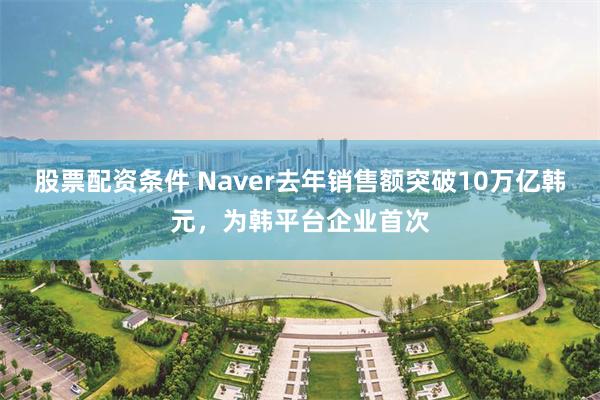 股票配资条件 Naver去年销售额突破10万亿韩元，为韩平台企业首次