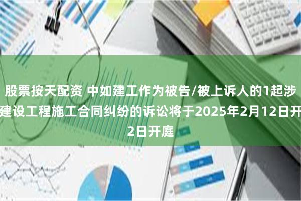 股票按天配资 中如建工作为被告/被上诉人的1起涉及建设工程施工合同纠纷的诉讼将于2025年2月12日开庭