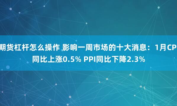 期货杠杆怎么操作 影响一周市场的十大消息：1月CPI同比上涨0.5% PPI同比下降2.3%