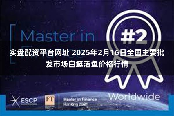 实盘配资平台网址 2025年2月16日全国主要批发市场白鲢活鱼价格行情