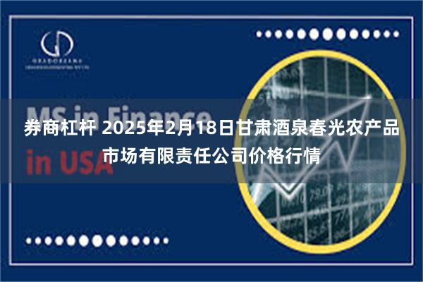 券商杠杆 2025年2月18日甘肃酒泉春光农产品市场有限责任公司价格行情