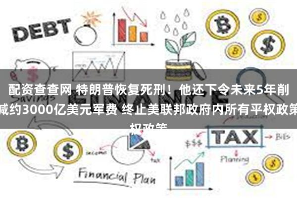 配资查查网 特朗普恢复死刑！他还下令未来5年削减约3000亿美元军费 终止美联邦政府内所有平权政策