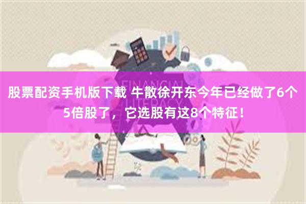 股票配资手机版下载 牛散徐开东今年已经做了6个5倍股了，它选股有这8个特征！