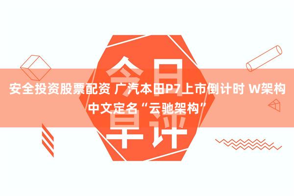 安全投资股票配资 广汽本田P7上市倒计时 W架构中文定名“云驰架构”