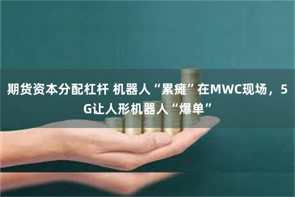 期货资本分配杠杆 机器人“累瘫”在MWC现场，5G让人形机器人“爆单”