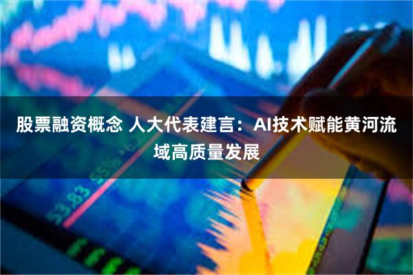 股票融资概念 人大代表建言：AI技术赋能黄河流域高质量发展