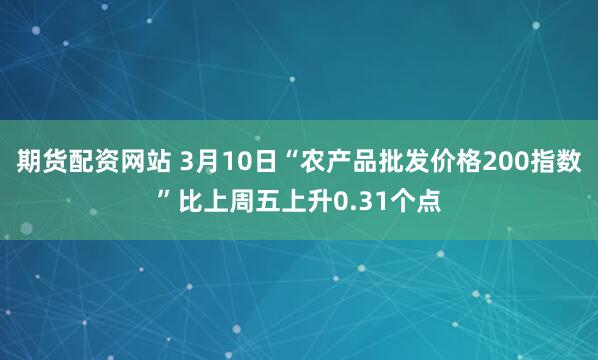 期货配资网站 3月10日“农产品批发价格200指数”比上周五上升0.31个点