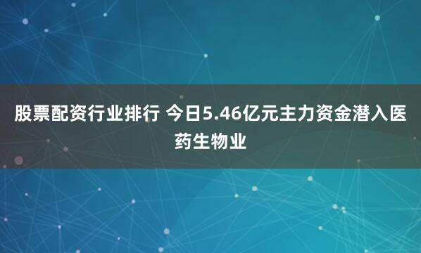 股票配资行业排行 今日5.46亿元主力资金潜入医药生物业