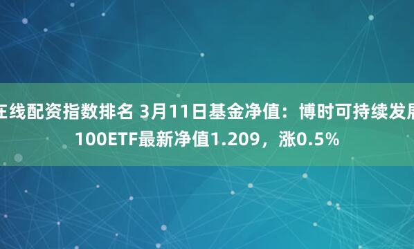 在线配资指数排名 3月11日基金净值：博时可持续发展100ETF最新净值1.209，涨0.5%