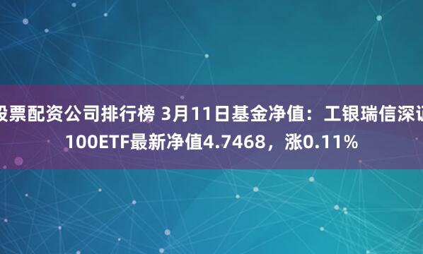 股票配资公司排行榜 3月11日基金净值：工银瑞信深证100ETF最新净值4.7468，涨0.11%