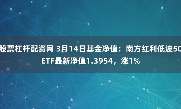 股票杠杆配资网 3月14日基金净值：南方红利低波50ETF最新净值1.3954，涨1%