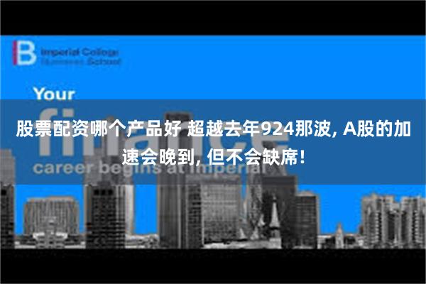 股票配资哪个产品好 超越去年924那波, A股的加速会晚到, 但不会缺席!